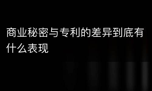 商业秘密与专利的差异到底有什么表现
