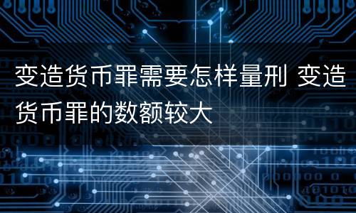 变造货币罪需要怎样量刑 变造货币罪的数额较大