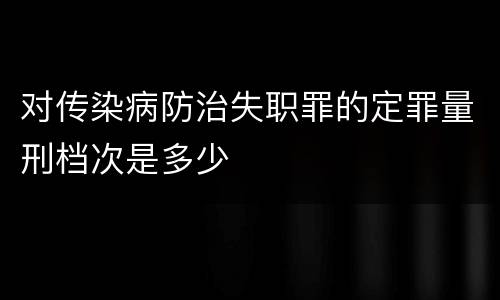 对传染病防治失职罪的定罪量刑档次是多少