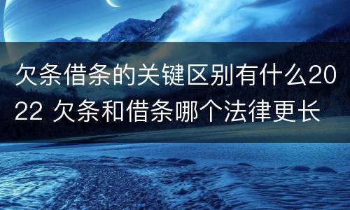 欠条借条的关键区别有什么2022 欠条和借条哪个法律更长