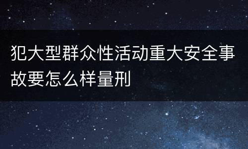 犯大型群众性活动重大安全事故要怎么样量刑