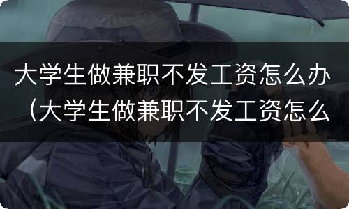 大学生做兼职不发工资怎么办（大学生做兼职不发工资怎么办 没签合同的）