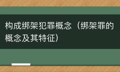 构成绑架犯罪概念（绑架罪的概念及其特征）