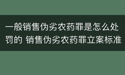 一般销售伪劣农药罪是怎么处罚的 销售伪劣农药罪立案标准