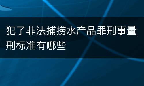 犯了非法捕捞水产品罪刑事量刑标准有哪些