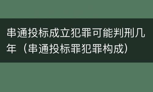 串通投标成立犯罪可能判刑几年（串通投标罪犯罪构成）