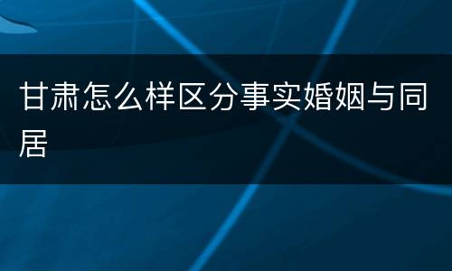 甘肃怎么样区分事实婚姻与同居