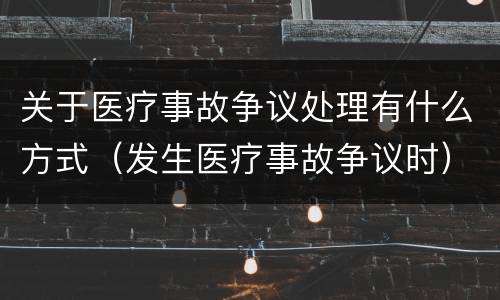 关于医疗事故争议处理有什么方式（发生医疗事故争议时）