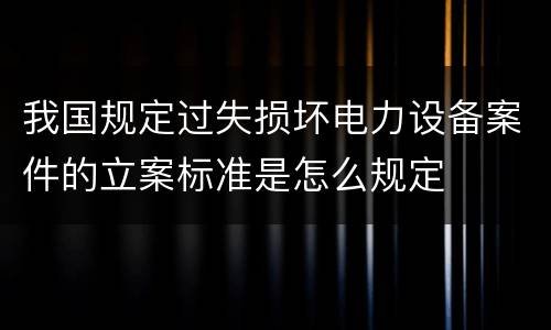 我国规定过失损坏电力设备案件的立案标准是怎么规定