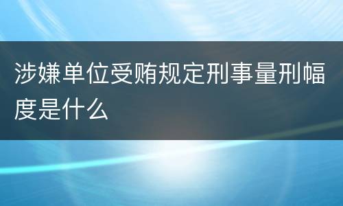 涉嫌单位受贿规定刑事量刑幅度是什么