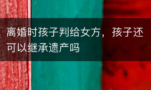 离婚时孩子判给女方，孩子还可以继承遗产吗