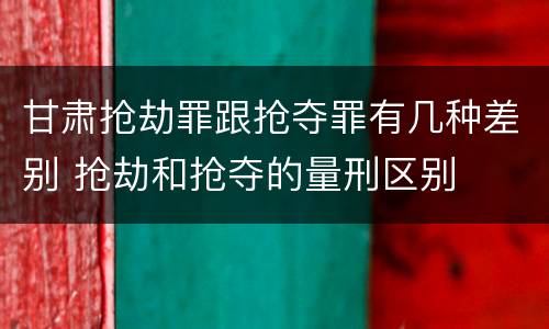 甘肃抢劫罪跟抢夺罪有几种差别 抢劫和抢夺的量刑区别