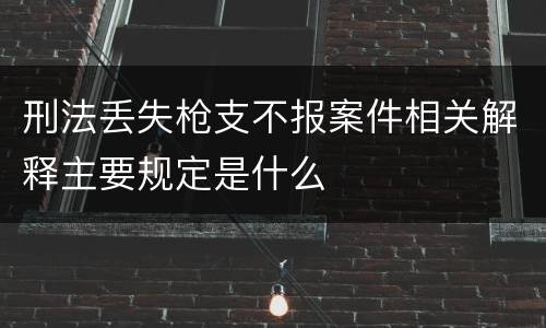 刑法丢失枪支不报案件相关解释主要规定是什么