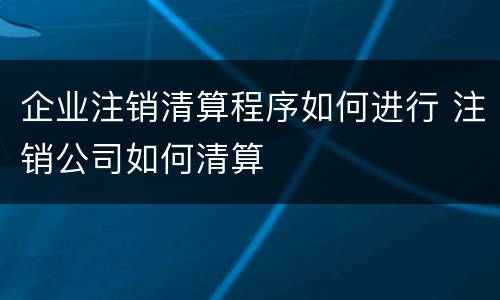企业注销清算程序如何进行 注销公司如何清算