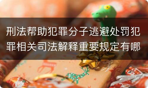 刑法帮助犯罪分子逃避处罚犯罪相关司法解释重要规定有哪些