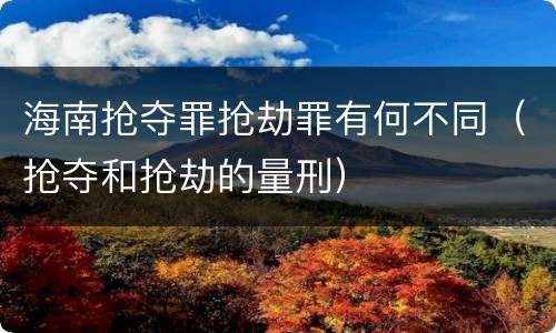 海南抢夺罪抢劫罪有何不同（抢夺和抢劫的量刑）