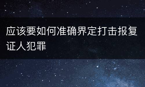 应该要如何准确界定打击报复证人犯罪