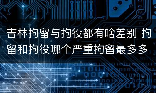 吉林拘留与拘役都有啥差别 拘留和拘役哪个严重拘留最多多少天