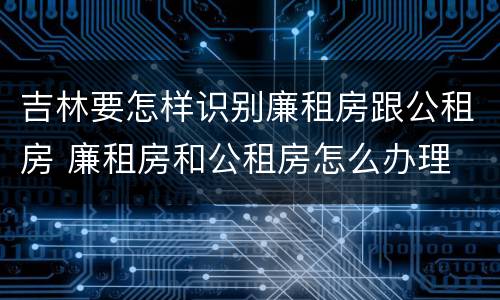 吉林要怎样识别廉租房跟公租房 廉租房和公租房怎么办理