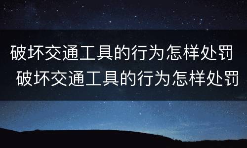 破坏交通工具的行为怎样处罚 破坏交通工具的行为怎样处罚呢