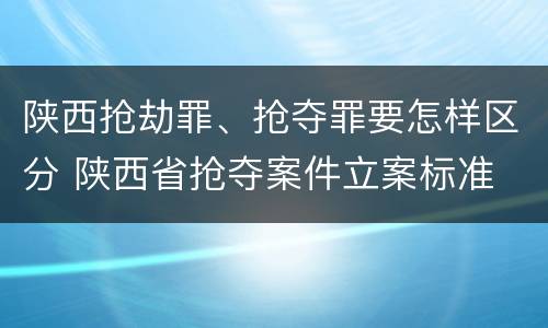 陕西抢劫罪、抢夺罪要怎样区分 陕西省抢夺案件立案标准