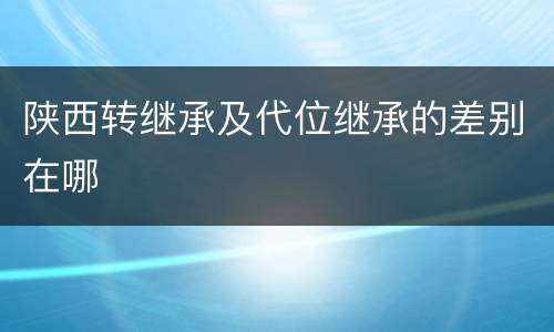 陕西转继承及代位继承的差别在哪