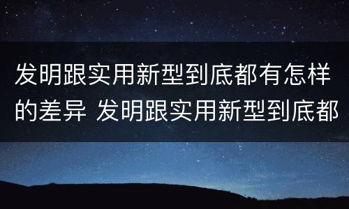 发明跟实用新型到底都有怎样的差异 发明跟实用新型到底都有怎样的差异呢