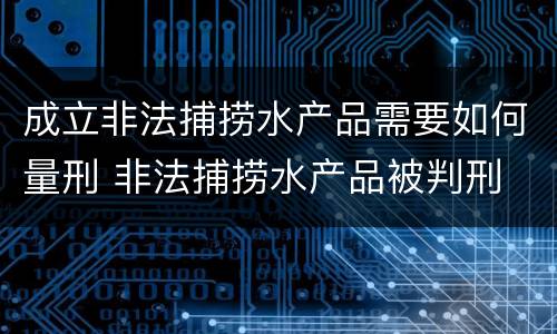 成立非法捕捞水产品需要如何量刑 非法捕捞水产品被判刑