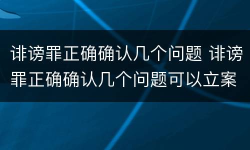 诽谤罪正确确认几个问题 诽谤罪正确确认几个问题可以立案