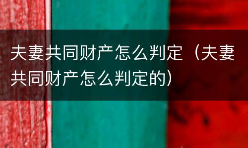 夫妻共同财产怎么判定（夫妻共同财产怎么判定的）