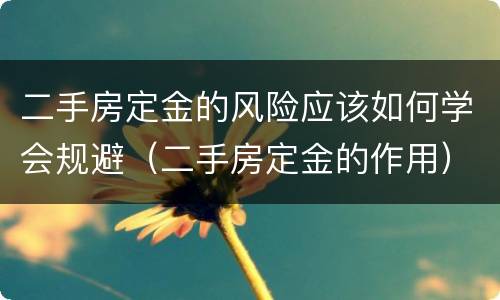 二手房定金的风险应该如何学会规避（二手房定金的作用）