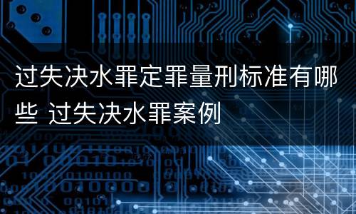 过失决水罪定罪量刑标准有哪些 过失决水罪案例