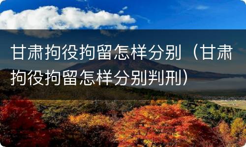 甘肃拘役拘留怎样分别（甘肃拘役拘留怎样分别判刑）