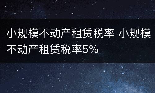 小规模不动产租赁税率 小规模不动产租赁税率5%