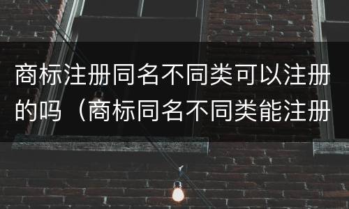 商标注册同名不同类可以注册的吗（商标同名不同类能注册成功吗）