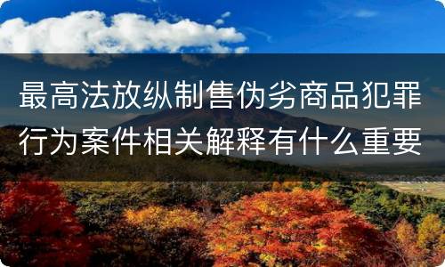 最高法放纵制售伪劣商品犯罪行为案件相关解释有什么重要内容