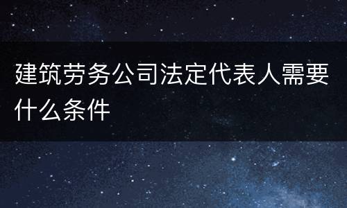 建筑劳务公司法定代表人需要什么条件