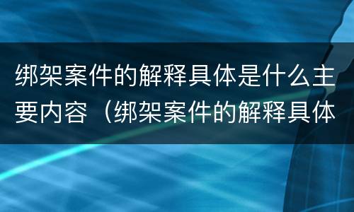绑架案件的解释具体是什么主要内容（绑架案件的解释具体是什么主要内容和目的）