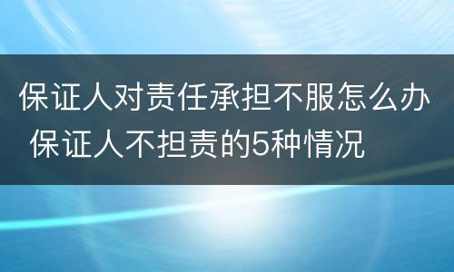 保证人对责任承担不服怎么办 保证人不担责的5种情况