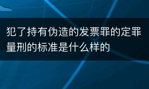 犯了持有伪造的发票罪的定罪量刑的标准是什么样的