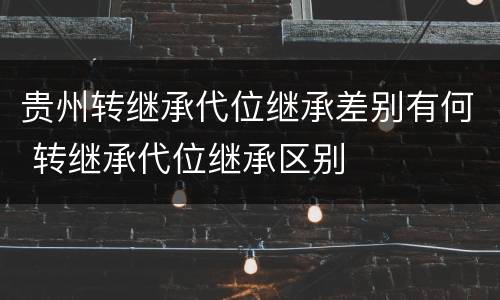 贵州转继承代位继承差别有何 转继承代位继承区别
