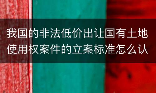我国的非法低价出让国有土地使用权案件的立案标准怎么认定