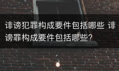 诽谤犯罪构成要件包括哪些 诽谤罪构成要件包括哪些?