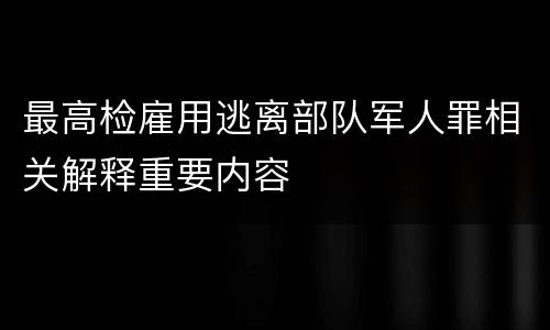 最高检雇用逃离部队军人罪相关解释重要内容