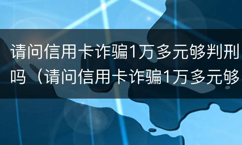 请问信用卡诈骗1万多元够判刑吗（请问信用卡诈骗1万多元够判刑吗多少钱）