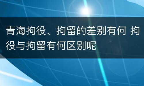 青海拘役、拘留的差别有何 拘役与拘留有何区别呢