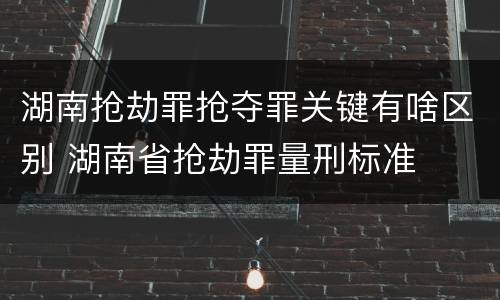 湖南抢劫罪抢夺罪关键有啥区别 湖南省抢劫罪量刑标准