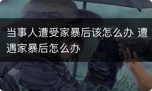 当事人遭受家暴后该怎么办 遭遇家暴后怎么办