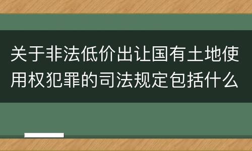 关于非法低价出让国有土地使用权犯罪的司法规定包括什么