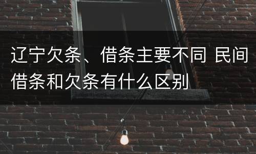 辽宁欠条、借条主要不同 民间借条和欠条有什么区别